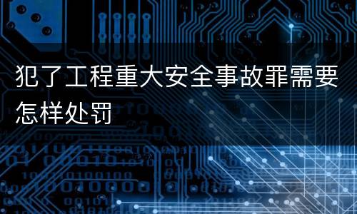 犯了工程重大安全事故罪需要怎样处罚