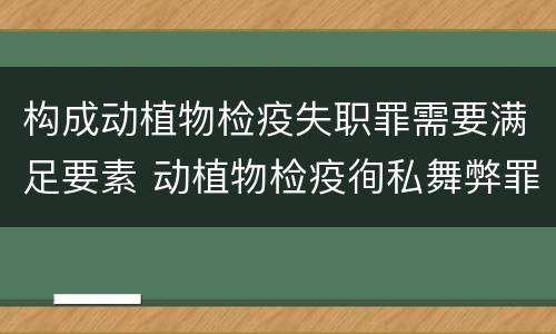 构成动植物检疫失职罪需要满足要素 动植物检疫徇私舞弊罪与动植物检疫失职罪的区别在于