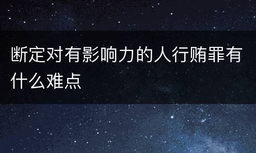 断定对有影响力的人行贿罪有什么难点