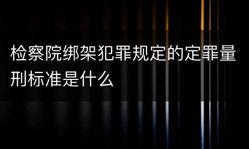 检察院绑架犯罪规定的定罪量刑标准是什么
