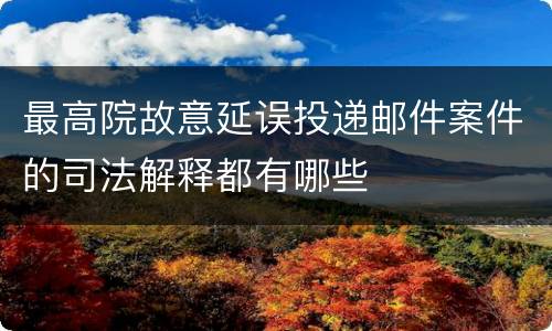 最高院故意延误投递邮件案件的司法解释都有哪些