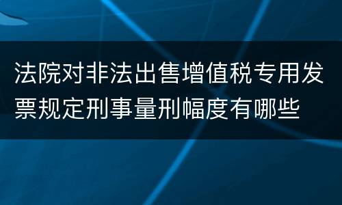法院对非法出售增值税专用发票规定刑事量刑幅度有哪些