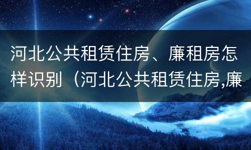 河北公共租赁住房、廉租房怎样识别（河北公共租赁住房,廉租房怎样识别的）