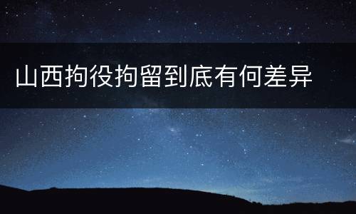 山西拘役拘留到底有何差异