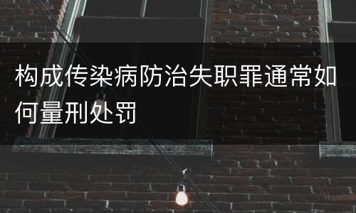 构成传染病防治失职罪通常如何量刑处罚
