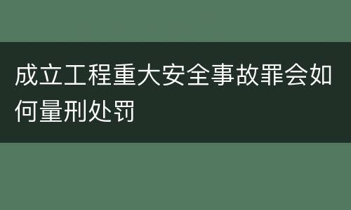 成立工程重大安全事故罪会如何量刑处罚