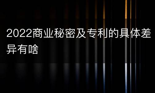 2022商业秘密及专利的具体差异有啥