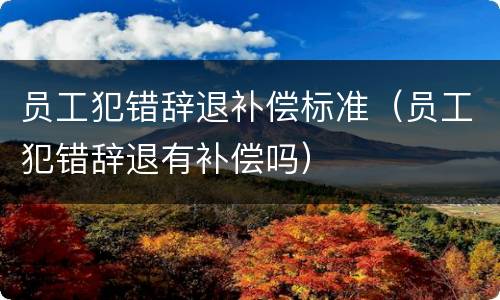 员工犯错辞退补偿标准（员工犯错辞退有补偿吗）