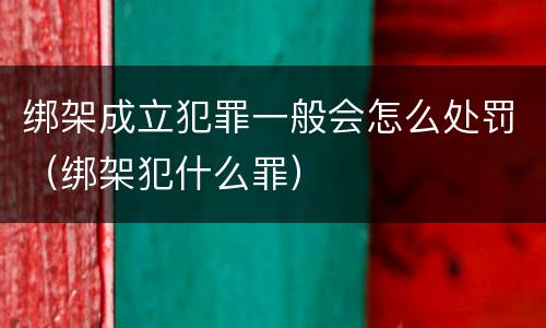 绑架成立犯罪一般会怎么处罚（绑架犯什么罪）