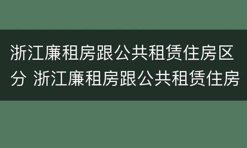 浙江廉租房跟公共租赁住房区分 浙江廉租房跟公共租赁住房区分是什么