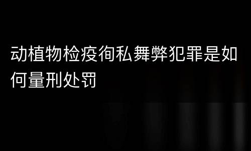 动植物检疫徇私舞弊犯罪是如何量刑处罚