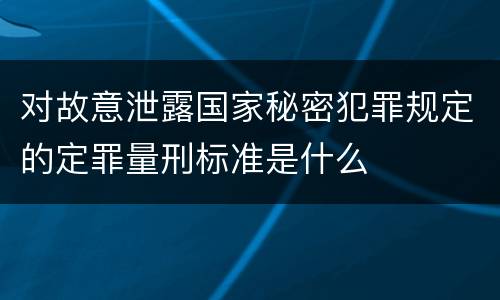 对故意泄露国家秘密犯罪规定的定罪量刑标准是什么