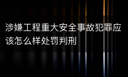 涉嫌工程重大安全事故犯罪应该怎么样处罚判刑