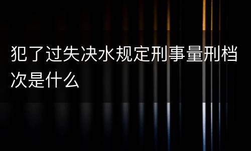 犯了过失决水规定刑事量刑档次是什么