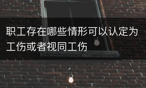 职工存在哪些情形可以认定为工伤或者视同工伤