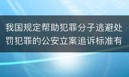 我国规定帮助犯罪分子逃避处罚犯罪的公安立案追诉标准有怎样的规定