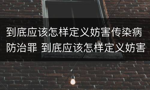 到底应该怎样定义妨害传染病防治罪 到底应该怎样定义妨害传染病防治罪行