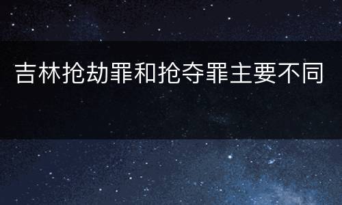 吉林抢劫罪和抢夺罪主要不同