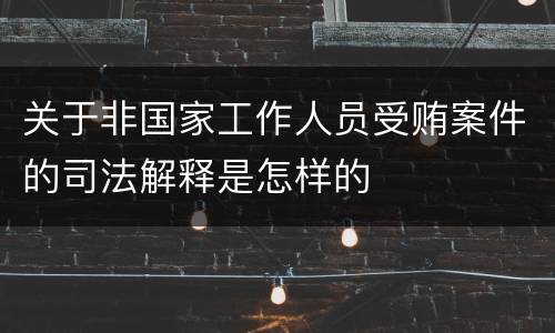 关于非国家工作人员受贿案件的司法解释是怎样的