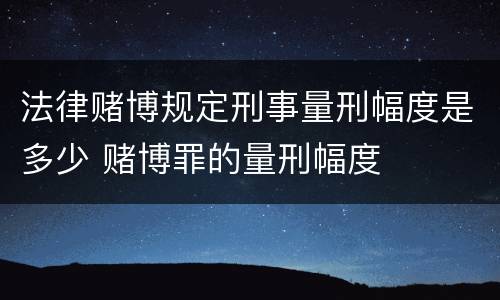 法律赌博规定刑事量刑幅度是多少 赌博罪的量刑幅度
