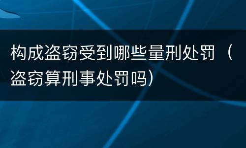 构成盗窃受到哪些量刑处罚（盗窃算刑事处罚吗）