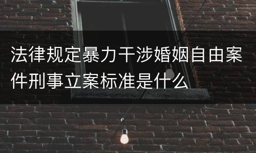 法律规定暴力干涉婚姻自由案件刑事立案标准是什么