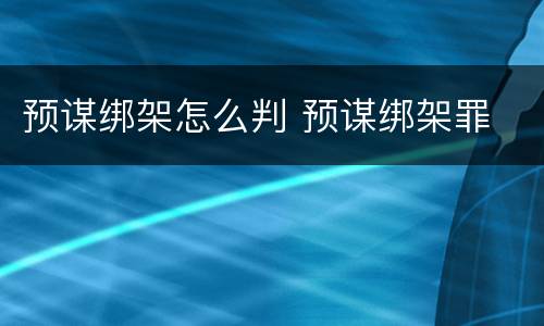 预谋绑架怎么判 预谋绑架罪