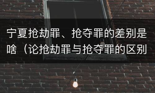 宁夏抢劫罪、抢夺罪的差别是啥（论抢劫罪与抢夺罪的区别）
