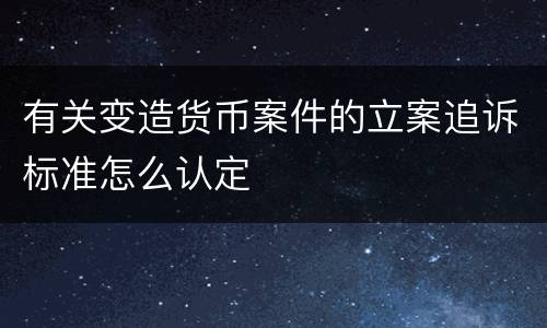 有关变造货币案件的立案追诉标准怎么认定