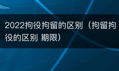 2022拘役拘留的区别（拘留拘役的区别 期限）