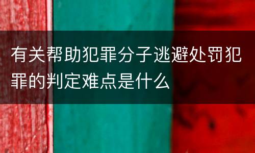 有关帮助犯罪分子逃避处罚犯罪的判定难点是什么