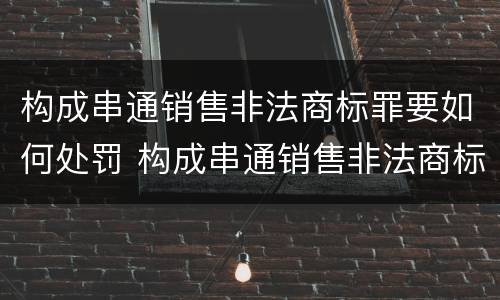构成串通销售非法商标罪要如何处罚 构成串通销售非法商标罪要如何处罚他人
