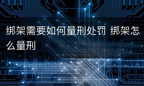 绑架需要如何量刑处罚 绑架怎么量刑
