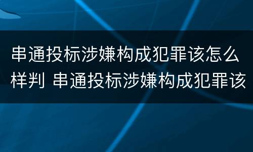 串通投标涉嫌构成犯罪该怎么样判 串通投标涉嫌构成犯罪该怎么样判决