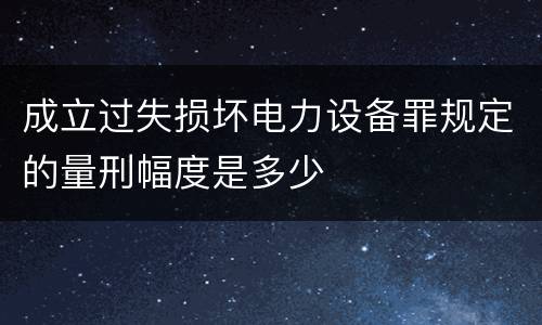 成立过失损坏电力设备罪规定的量刑幅度是多少