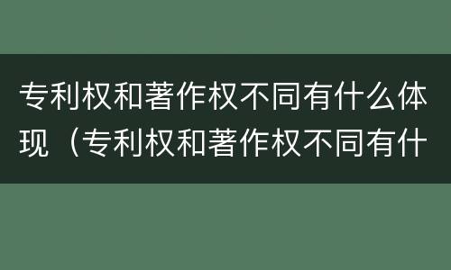 专利权和著作权不同有什么体现（专利权和著作权不同有什么体现吗）