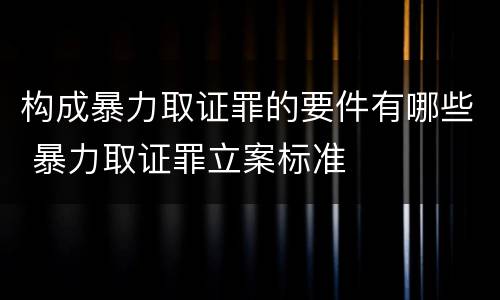 构成暴力取证罪的要件有哪些 暴力取证罪立案标准