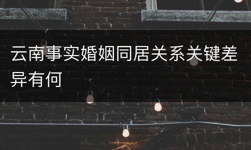 云南事实婚姻同居关系关键差异有何