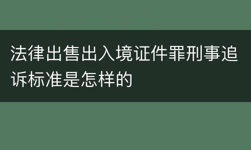 法律出售出入境证件罪刑事追诉标准是怎样的