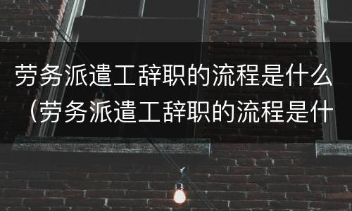 劳务派遣工辞职的流程是什么（劳务派遣工辞职的流程是什么意思）