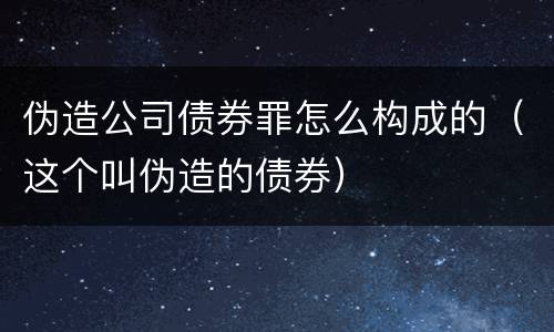 伪造公司债券罪怎么构成的（这个叫伪造的债券）