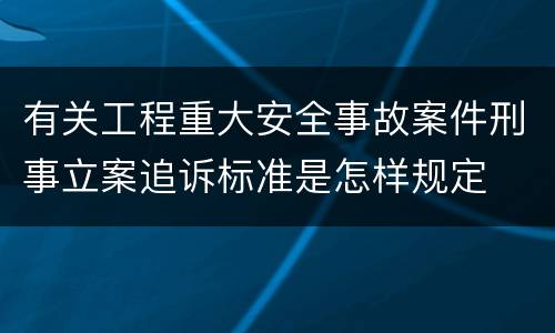 有关工程重大安全事故案件刑事立案追诉标准是怎样规定
