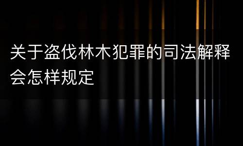 关于盗伐林木犯罪的司法解释会怎样规定