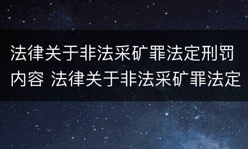 法律关于非法采矿罪法定刑罚内容 法律关于非法采矿罪法定刑罚内容的规定