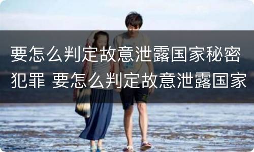 要怎么判定故意泄露国家秘密犯罪 要怎么判定故意泄露国家秘密犯罪信息