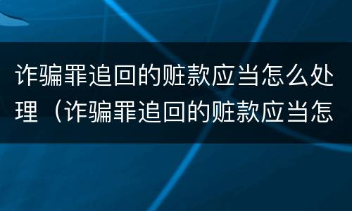 诈骗罪追回的赃款应当怎么处理（诈骗罪追回的赃款应当怎么处理呢）