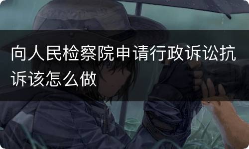 向人民检察院申请行政诉讼抗诉该怎么做