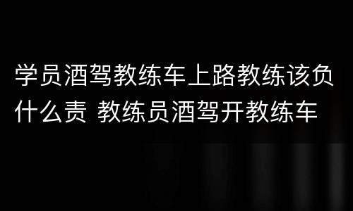 学员酒驾教练车上路教练该负什么责 教练员酒驾开教练车
