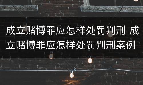 成立赌博罪应怎样处罚判刑 成立赌博罪应怎样处罚判刑案例