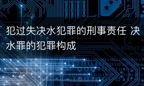 犯过失决水犯罪的刑事责任 决水罪的犯罪构成